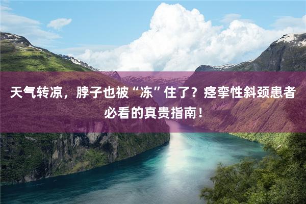 天气转凉，脖子也被“冻”住了？痉挛性斜颈患者必看的真贵指南！