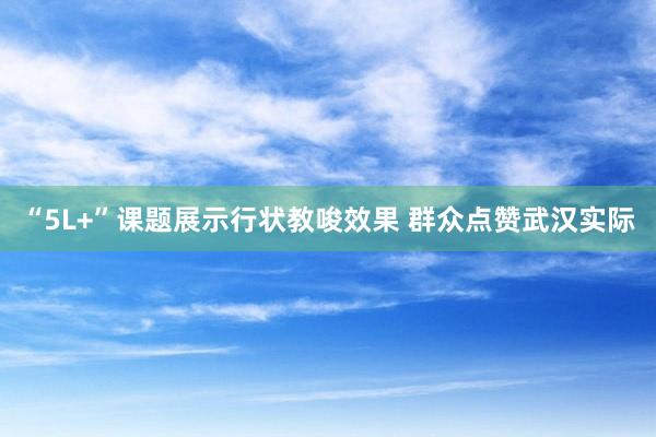 “5L+”课题展示行状教唆效果 群众点赞武汉实际