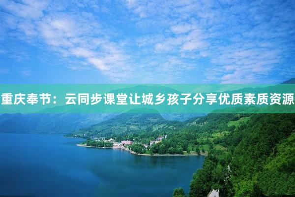 重庆奉节：云同步课堂让城乡孩子分享优质素质资源