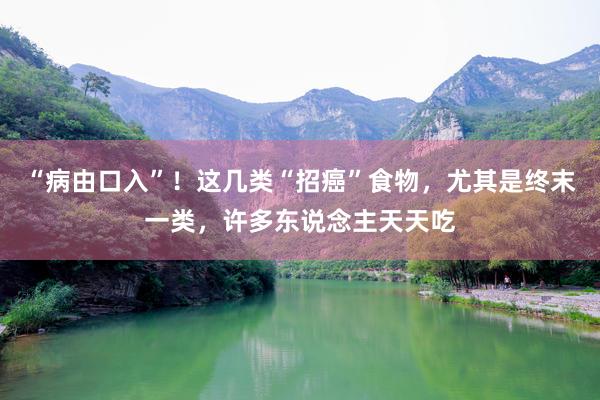 “病由口入”！这几类“招癌”食物，尤其是终末一类，许多东说念主天天吃