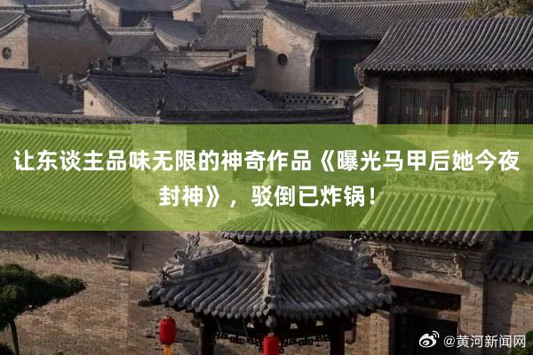 让东谈主品味无限的神奇作品《曝光马甲后她今夜封神》，驳倒已炸锅！