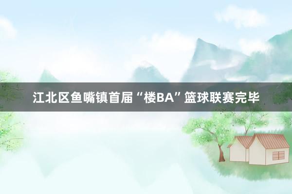 江北区鱼嘴镇首届“楼BA”篮球联赛完毕