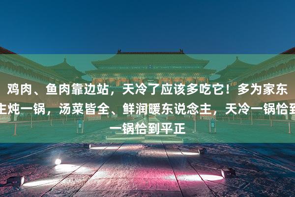 鸡肉、鱼肉靠边站，天冷了应该多吃它！多为家东说念主炖一锅，汤菜皆全、鲜润暖东说念主，天冷一锅恰到平正